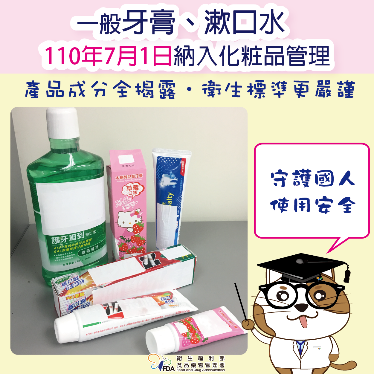 一般牙膏、漱口水110年7月1日納入化粧品管理,產品成分全揭露,衛生標準更嚴謹,守護國人使用安全。